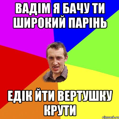 вадім я бачу ти широкий парінь едік йти вертушку крути, Мем Чоткий паца