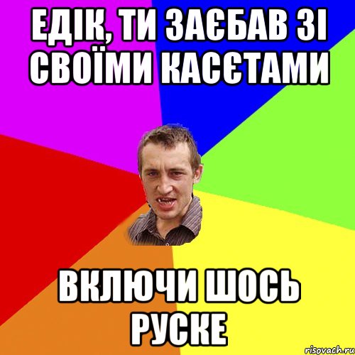 едік, ти заєбав зі своїми касєтами включи шось руске, Мем Чоткий паца