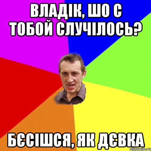 владік, шо с тобой случілось? бєсішся, як дєвка, Мем Чоткий паца