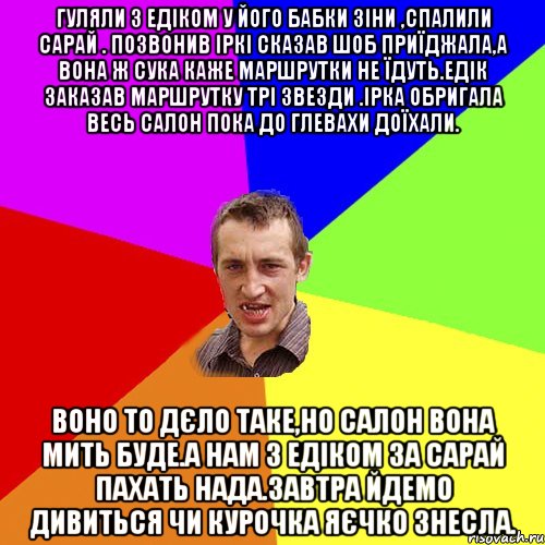 гуляли з едіком у його бабки зіни ,спалили сарай . позвонив іркі сказав шоб приїджала,а вона ж сука каже маршрутки не їдуть.едік заказав маршрутку трі звезди .ірка обригала весь салон пока до глевахи доїхали. воно то дєло таке,но салон вона мить буде.а нам з едіком за сарай пахать нада.завтра йдемо дивиться чи курочка яєчко знесла., Мем Чоткий паца