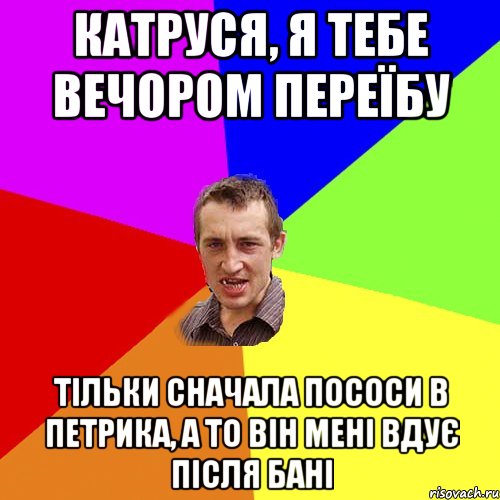 катруся, я тебе вечором переїбу тільки сначала пососи в петрика, а то він мені вдує після бані, Мем Чоткий паца