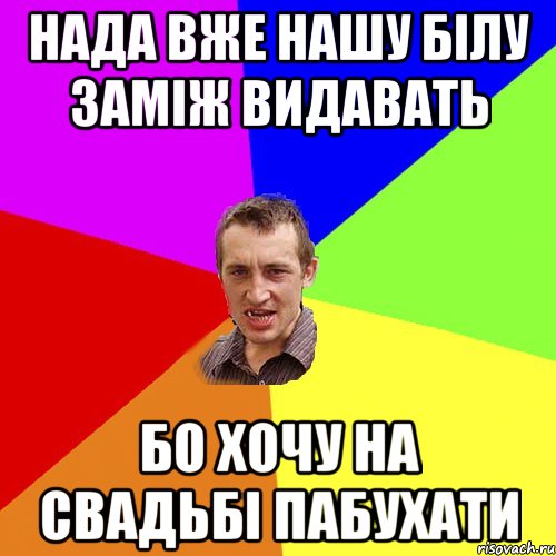 нада вже нашу білу заміж видавать бо хочу на свадьбі пабухати, Мем Чоткий паца