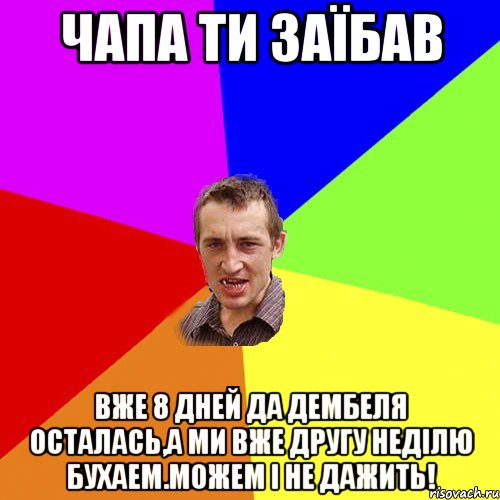 чапа ти заїбав вже 8 дней да дембеля осталась,а ми вже другу неділю бухаем.можем і не дажить!, Мем Чоткий паца