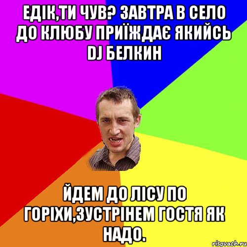 едік,ти чув? завтра в село до клюбу приїждає якийсь dj белкин йдем до лісу по горіхи,зустрінем гостя як надо., Мем Чоткий паца