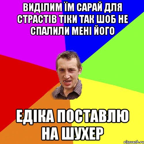 виділим їм сарай для страстів тіки так шоб не спалили мені його едіка поставлю на шухер, Мем Чоткий паца