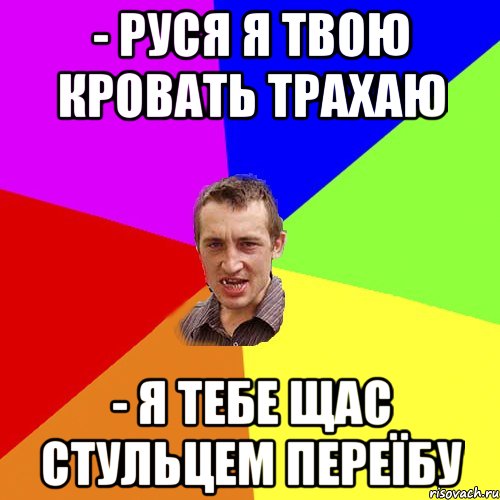 - руся я твою кровать трахаю - я тебе щас стульцем переїбу, Мем Чоткий паца