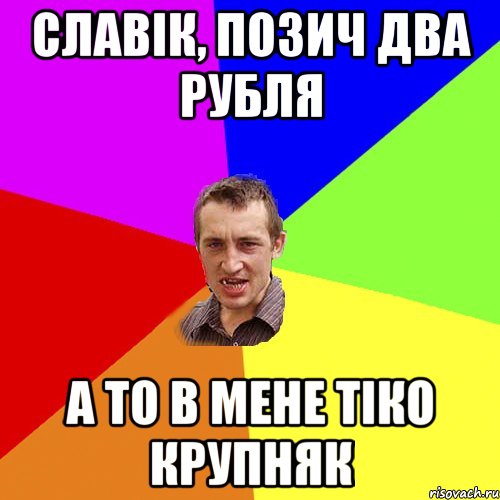 славік, позич два рубля а то в мене тіко крупняк, Мем Чоткий паца