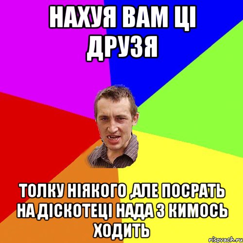 нахуя вам ці друзя толку ніякого ,але посрать на діскотеці нада з кимось ходить, Мем Чоткий паца