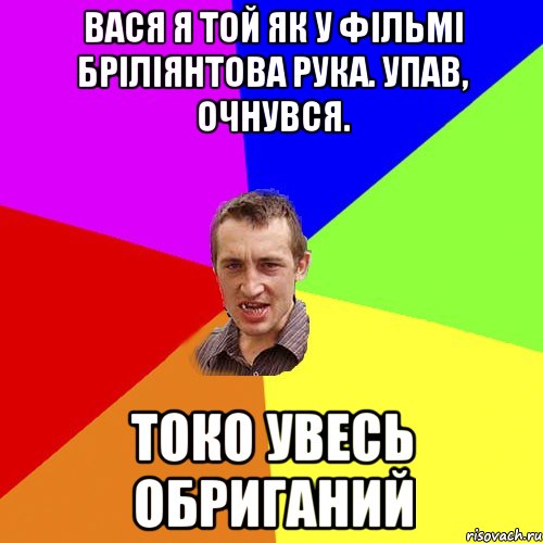 вася я той як у фільмі бріліянтова рука. упав, очнувся. токо увесь обриганий, Мем Чоткий паца