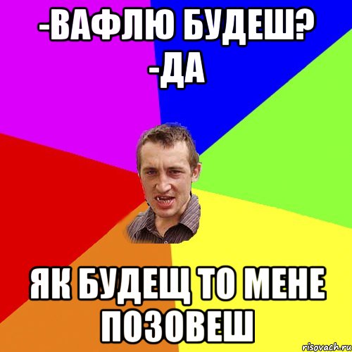 -вафлю будеш? -да як будещ то мене позовеш, Мем Чоткий паца