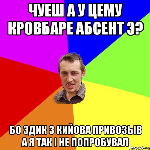 чуеш а у цему кровбаре абсент э? бо эдик з кийова привозыв а я так i не попробувал, Мем Чоткий паца