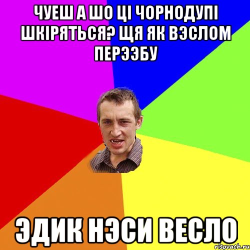 чуеш а шо цi чорнодупi шкiряться? щя як вэслом перээбу эдик нэси весло, Мем Чоткий паца