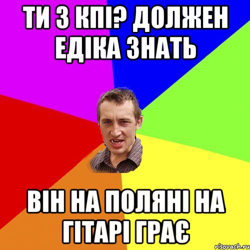 ти з кпі? должен едіка знать він на поляні на гітарі грає, Мем Чоткий паца