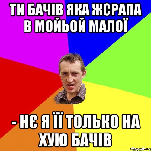 ти бачів яка жсрапа в мойьой малої - нє я її только на хую бачів, Мем Чоткий паца