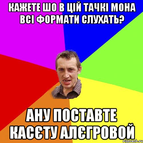 кажете шо в цій тачкі мона всі формати слухать? ану поставте касєту алєгровой, Мем Чоткий паца