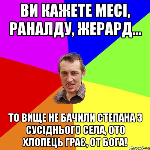 ви кажете месі, раналду, жерард... то вище не бачили степана з сусіднього села, ото хлопець грає, от бога!, Мем Чоткий паца