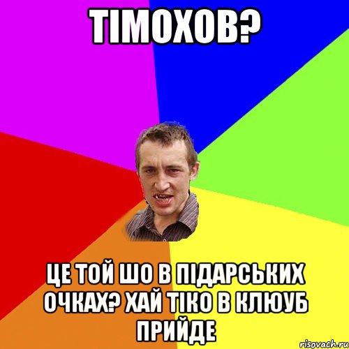 тімохов? це той шо в підарських очках? хай тіко в клюуб прийде, Мем Чоткий паца