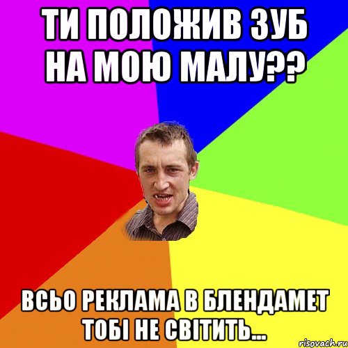 ти положив зуб на мою малу?? всьо реклама в блендамет тобі не світить..., Мем Чоткий паца