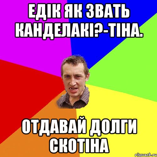 едік як звать канделакі?-тіна. отдавай долги скотіна, Мем Чоткий паца