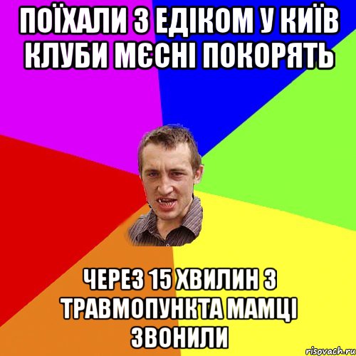 поїхали з едіком у київ клуби мєсні покорять через 15 хвилин з травмопункта мамці звонили, Мем Чоткий паца