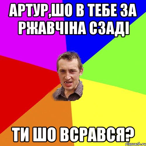 артур,шо в тебе за ржавчіна сзаді ти шо всрався?, Мем Чоткий паца