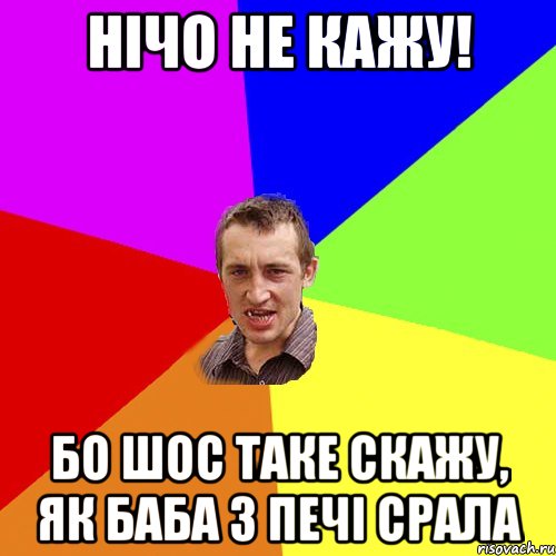 нічо не кажу! бо шос таке скажу, як баба з печі срала, Мем Чоткий паца