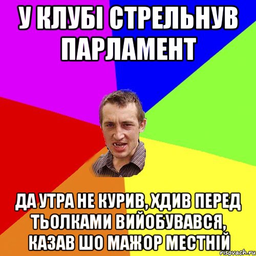 у клубі стрельнув парламент да утра не курив, хдив перед тьолками вийобувався, казав шо мажор местній, Мем Чоткий паца