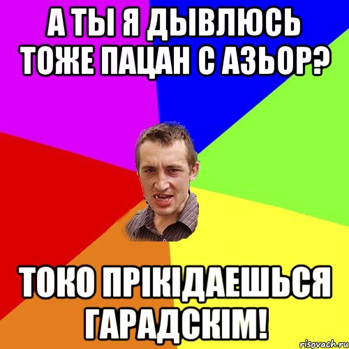 а ты я дывлюсь тоже пацан с азьор? токо прiкiдаешься гарадскiм!, Мем Чоткий паца