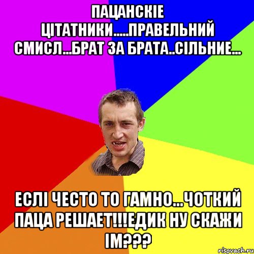 пацанскіе цітатники.....правельний смисл...брат за брата..сільние... еслі често то гамно...чоткий паца решает!!!едик ну скажи ім???, Мем Чоткий паца