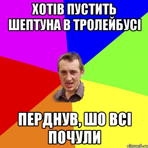 хотів пустить шептуна в тролейбусі перднув, шо всі почули