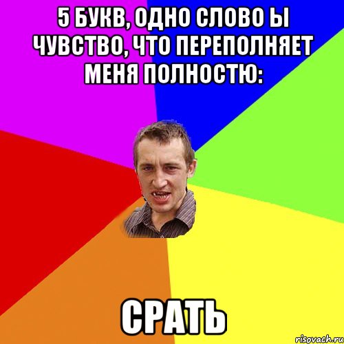 5 букв, одно слово ы чувство, что переполняет меня полностю: срать, Мем Чоткий паца