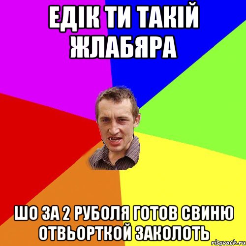 едік ти такій жлабяра шо за 2 руболя готов свиню отвьорткой заколоть, Мем Чоткий паца