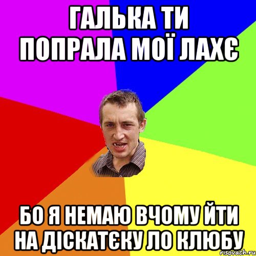 галька ти попрала мої лахє бо я немаю вчому йти на діскатєку ло клюбу, Мем Чоткий паца