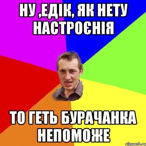 ну ,едік, як нету настроєнія то геть бурачанка непоможе, Мем Чоткий паца