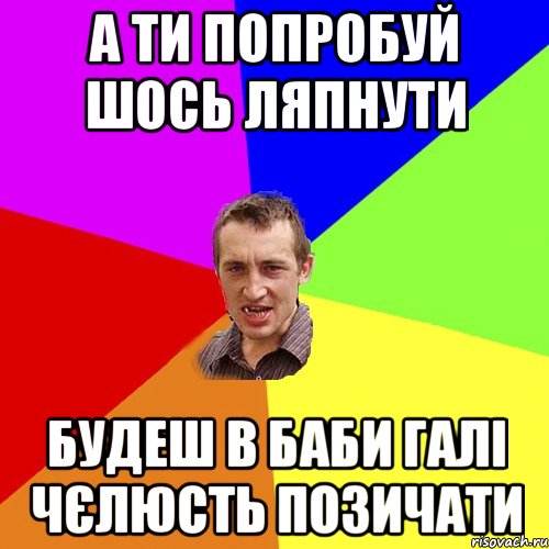 а ти попробуй шось ляпнути будеш в баби галі чєлюсть позичати, Мем Чоткий паца