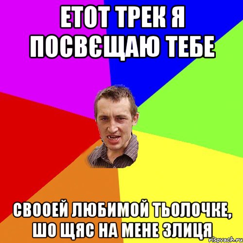 етот трек я посвєщаю тебе свооей любимой тьолочке, шо щяс на мене злиця, Мем Чоткий паца