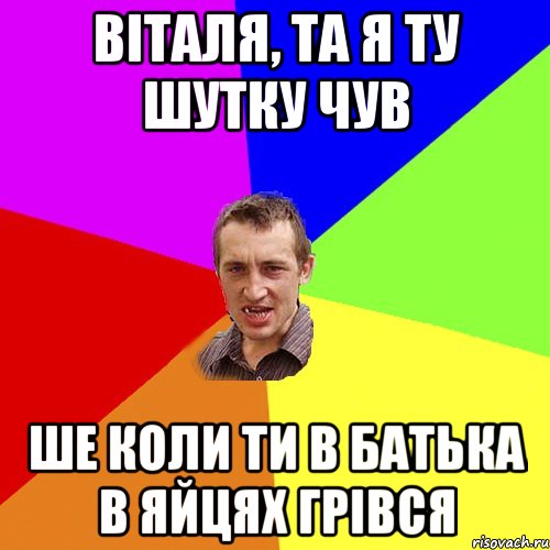 віталя, та я ту шутку чув ше коли ти в батька в яйцях грівся, Мем Чоткий паца