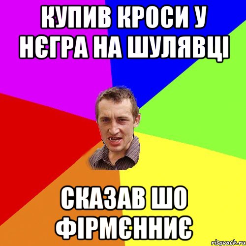 купив кроси у нєгра на шулявці сказав шо фірмєнниє, Мем Чоткий паца