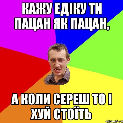 кажу едіку ти пацан як пацан, а коли сереш то і хуй стоїть, Мем Чоткий паца