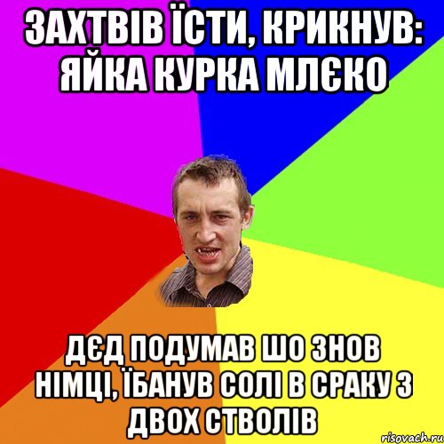 захтвів їсти, крикнув: яйка курка млєко дєд подумав шо знов німці, їбанув солі в сраку з двох стволів, Мем Чоткий паца