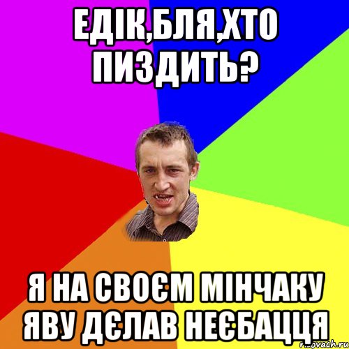 едік,бля,хто пиздить? я на своєм мiнчаку яву дєлав неєбацця, Мем Чоткий паца