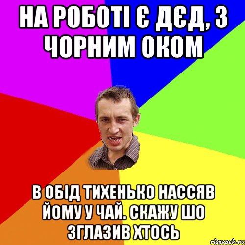 на роботі є дєд, з чорним оком в обід тихенько нассяв йому у чай. скажу шо зглазив хтось, Мем Чоткий паца