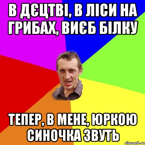 в дєцтві, в ліси на грибах, виєб білку тепер, в мене, юркою синочка звуть, Мем Чоткий паца