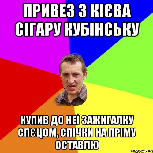 привез з кієва сігару кубінську купив до неї зажигалку спєцом, спічки на пріму оставлю, Мем Чоткий паца