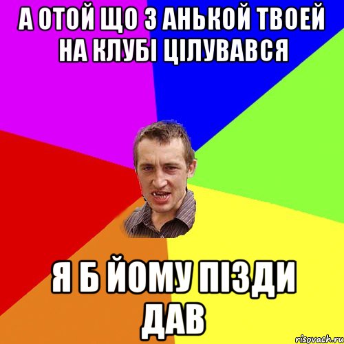 а отой що з анькой твоей на клубі цілувався я б йому пізди дав, Мем Чоткий паца