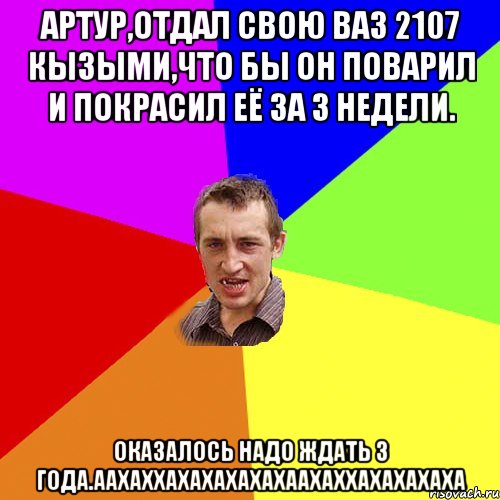 артур,отдал свою ваз 2107 кызыми,что бы он поварил и покрасил её за 3 недели. оказалось надо ждать 3 года.аахаххахахахахахаахаххахахахаха, Мем Чоткий паца