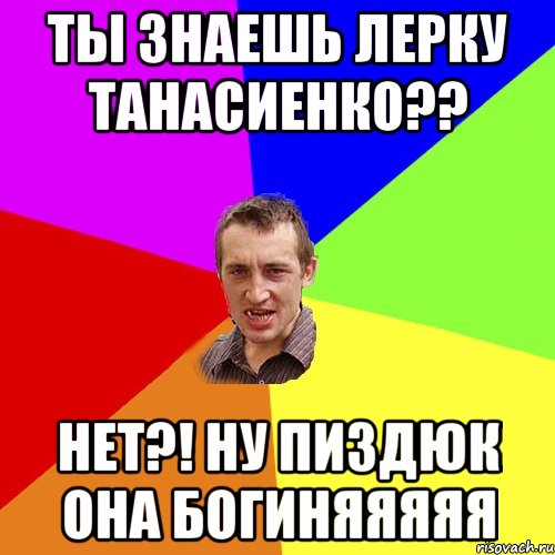 ты знаешь лерку танасиенко?? нет?! ну пиздюк она богиняяяяя, Мем Чоткий паца