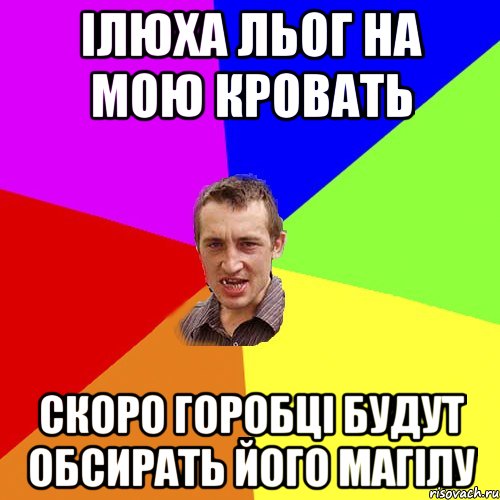 ілюха льог на мою кровать скоро горобці будут обсирать його магілу, Мем Чоткий паца