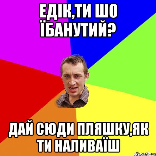 едік,ти шо їбанутий? дай сюди пляшку,як ти наливаїш, Мем Чоткий паца