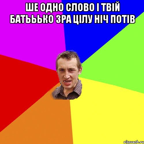 ше одно слово і твій батььько зра цілу ніч потів 